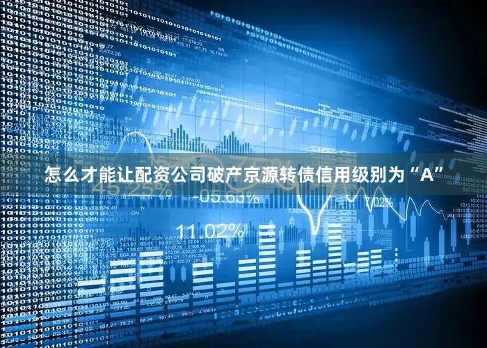 怎么才能让配资公司破产京源转债信用级别为“A”