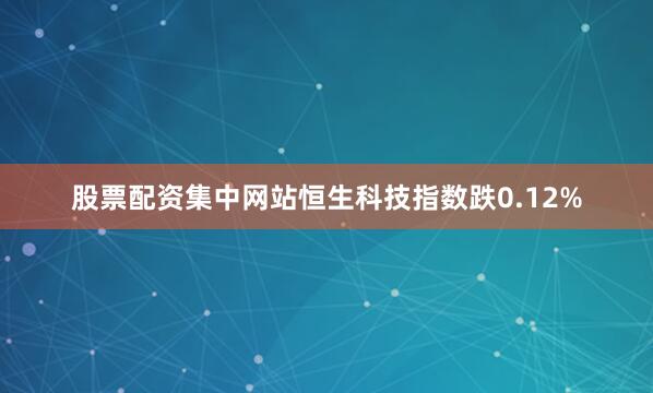 股票配资集中网站恒生科技指数跌0.12%