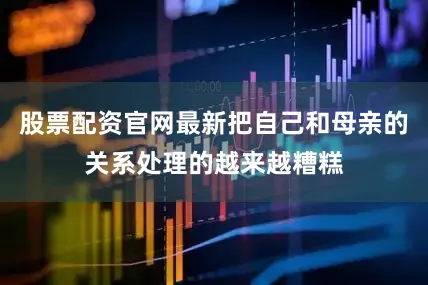 股票配资官网最新把自己和母亲的关系处理的越来越糟糕