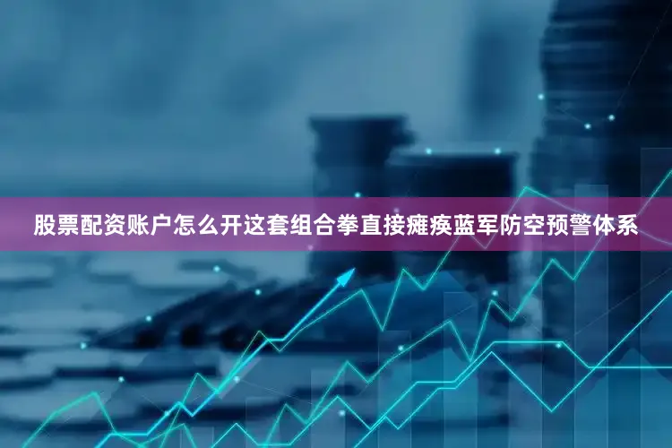 股票配资账户怎么开这套组合拳直接瘫痪蓝军防空预警体系