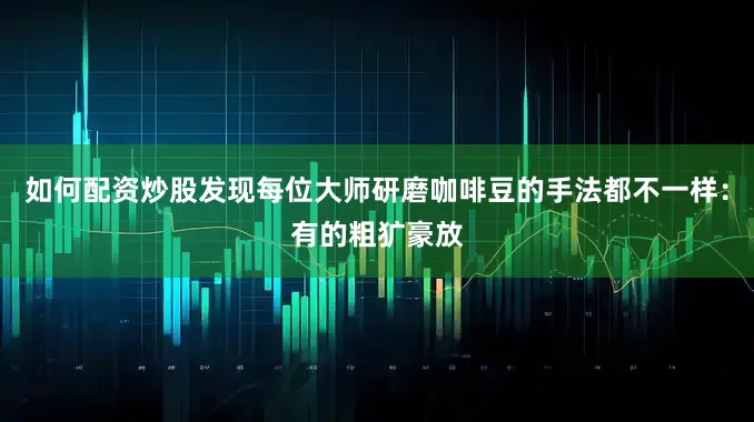 如何配资炒股发现每位大师研磨咖啡豆的手法都不一样：有的粗犷豪放
