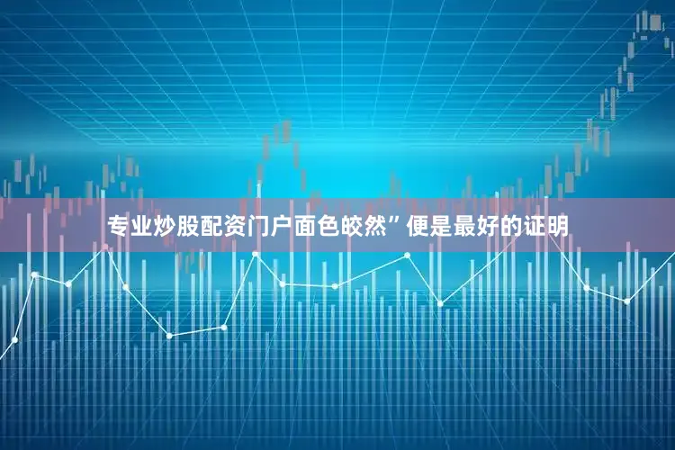 专业炒股配资门户面色皎然”便是最好的证明
