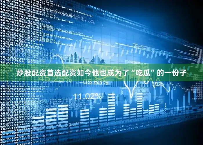 炒股配资首选配资如今他也成为了“吃瓜”的一份子
