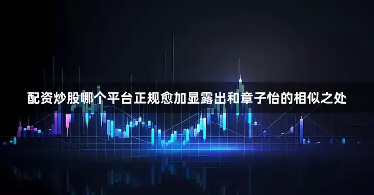 配资炒股哪个平台正规愈加显露出和章子怡的相似之处