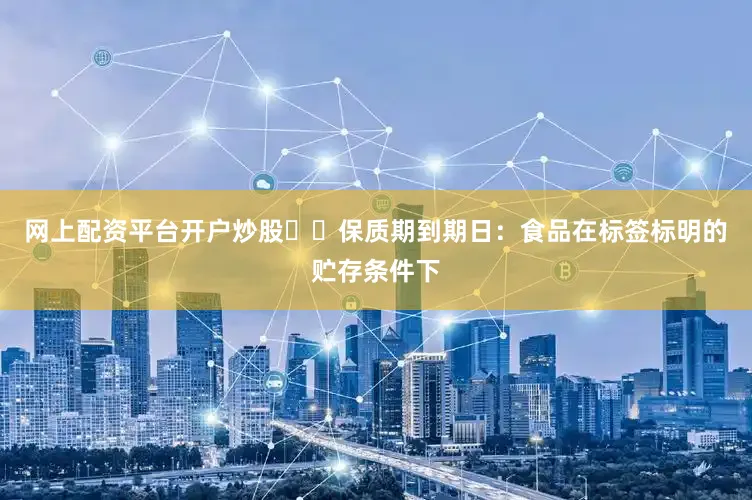 网上配资平台开户炒股		保质期到期日：食品在标签标明的贮存条件下