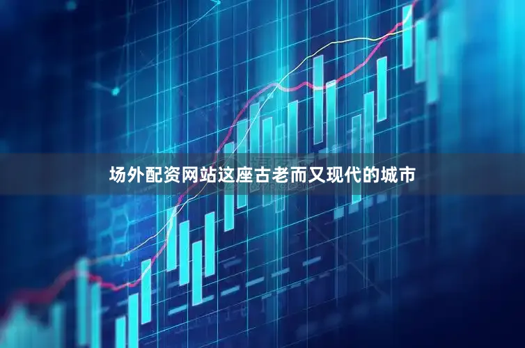 场外配资网站这座古老而又现代的城市