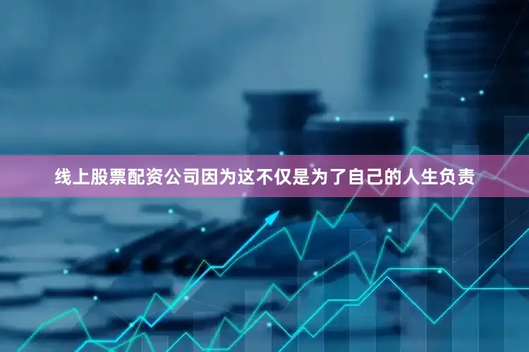 线上股票配资公司因为这不仅是为了自己的人生负责