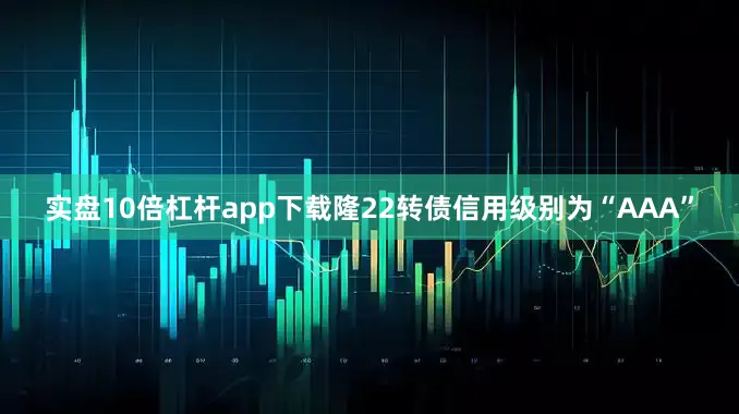 实盘10倍杠杆app下载隆22转债信用级别为“AAA”