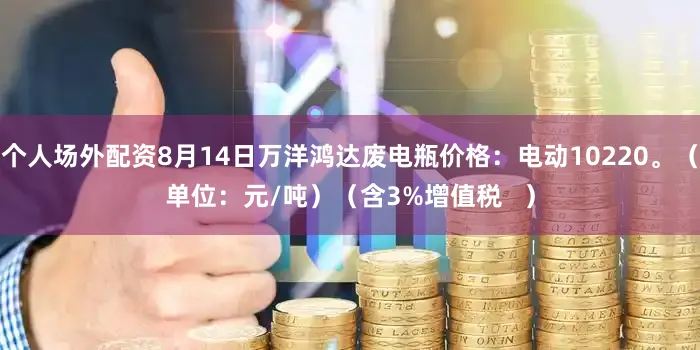 个人场外配资8月14日万洋鸿达废电瓶价格：电动10220。（单位：元/吨）（含3%增值税   ）