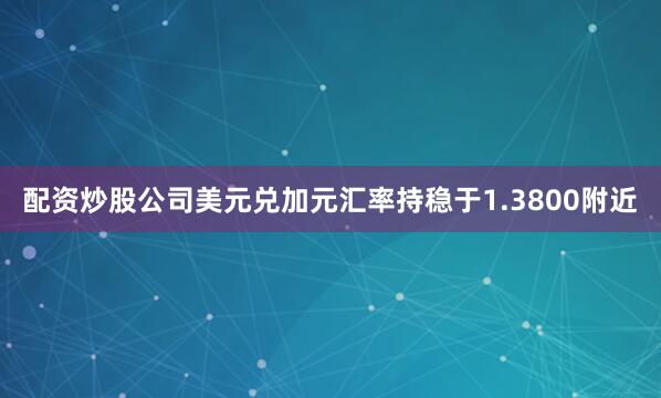 配资炒股公司美元兑加元汇率持稳于1.3800附近