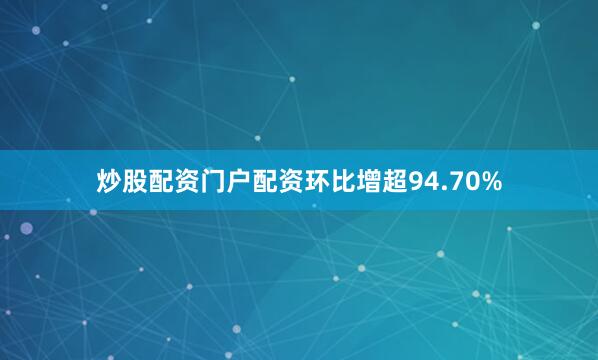 炒股配资门户配资环比增超94.70%