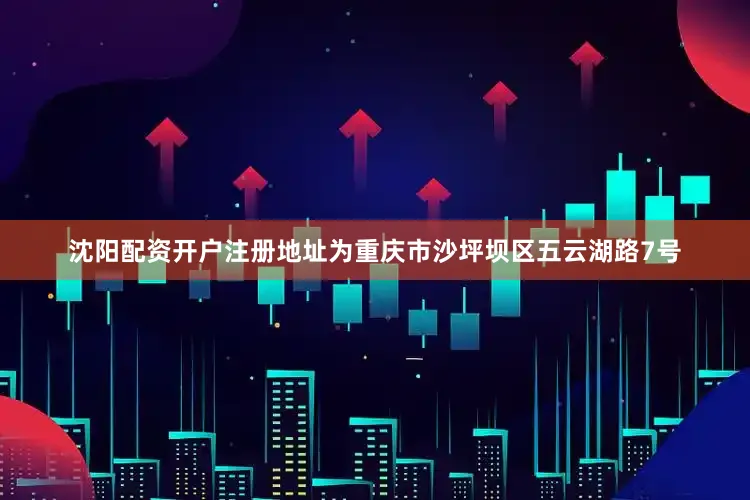 沈阳配资开户注册地址为重庆市沙坪坝区五云湖路7号