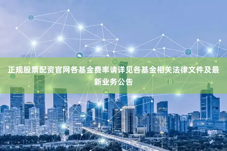 正规股票配资官网各基金费率请详见各基金相关法律文件及最新业务公告