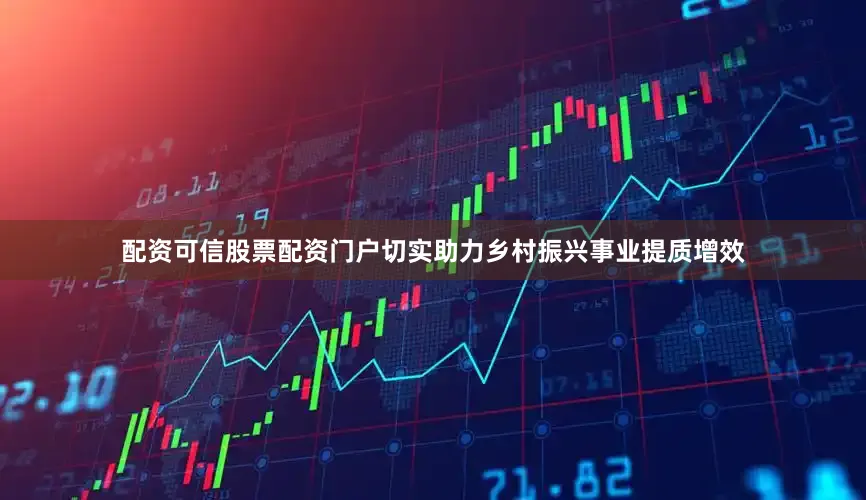 配资可信股票配资门户切实助力乡村振兴事业提质增效